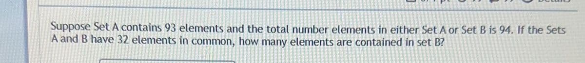 Suppose Set A contains 93 elements and the total number elements in either Set A or Set B is 94. If the Sets
A and B have 32 elements in common, how many elements are contained in set B?