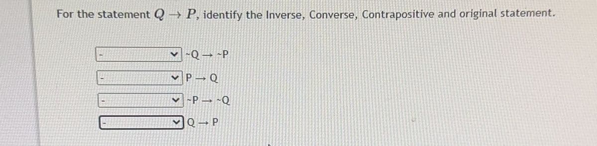 For the statement Q→ P, identify the Inverse, Converse, Contrapositive and original statement.
~Q→-P
P Q
→
PQ
Q→ P