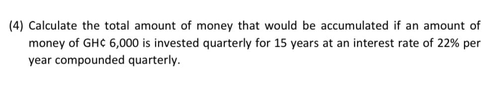 (4) Calculate the total amount of money that would be accumulated if an amount of
money of GH¢ 6,000 is invested quarterly for 15 years at an interest rate of 22% per
year compounded quarterly.
