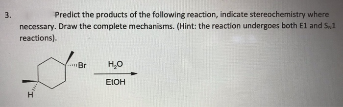 3.
Predict the products of the following reaction, indicate stereochemistry where
necessary. Draw the complete mechanisms. (Hint: the reaction undergoes both E1 and SN1
reactions).
****
H
L Br
H₂O
EtOH