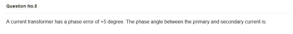 Question No.5
A current transformer has a phase error of +5 degree. The phase angle between the primary and secondary current is:
