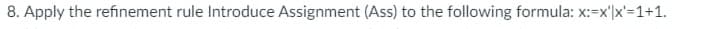 8. Apply the refinement rule Introduce Assignment (Ass) to the following formula: x:=x'|x'=1+1.
