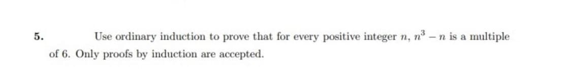 5.
Use ordinary induction to prove that for every positive integer n, n-n is a multiple
of 6. Only proofs by induction are accepted.
