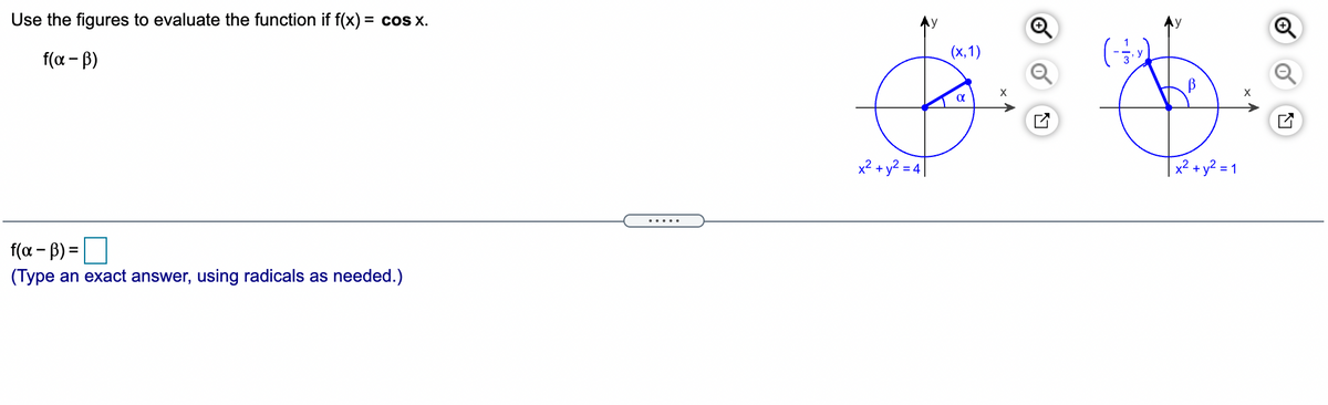 Use the figures to evaluate the function if f(x) = cos x.
%3D
(x,1)
f (α-β)
x2 + y? = 4
x² + y2 = 1
f(a - B) =O
%3D
(Type an exact answer, using radicals as needed.)
of
of
of
