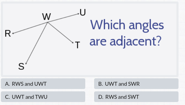-U
W
Which angles
T are adjacent?
R-
S'
A. RWS and UWT
B. UWT and SWR
C. UWT and TWU
D. RWS and SVWT
