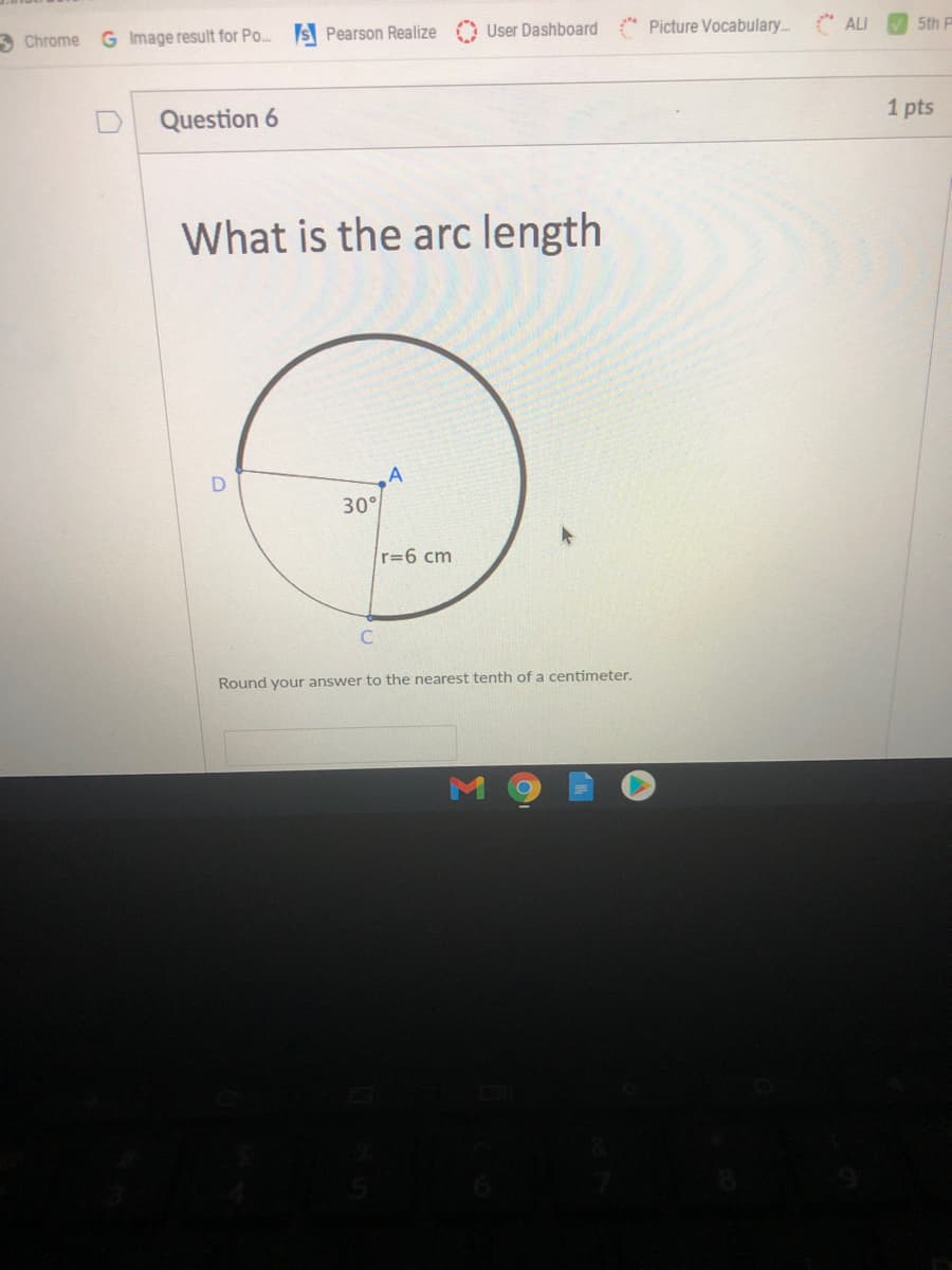 User Dashboard
Picture Vocabulary..
* ALI
5th P
3 Chrome G Image result for Po. S Pearson Realize
1 pts
D Question 6
What is the arc length
30°
r=6 cm
Round your answer to the nearest tenth of a centimeter.
