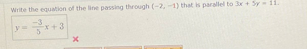 Write the equation of the line passing through (-2, –1) that is parallel to 3x + 5y = 11.
%3D
-3
y%3D
5
