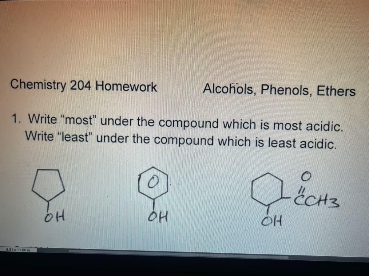 Chemistry 204 Homework
Alcohols, Phenols, Ethers
1. Write "most" under the compound which is most acidic.
Write "least" under the compound which is least acidic.
CH3
OH
OH
8.51 x 11.00 in
