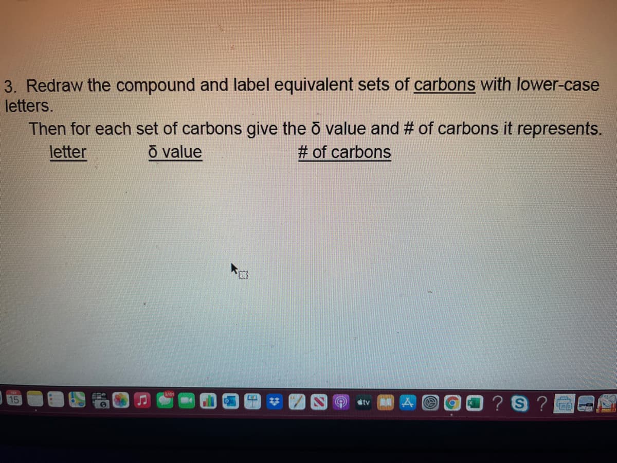 3. Redraw the compound and label equivalent sets of carbons with lower-case
letters.
Then for each set of carbons give the ō value and # of carbons it represents.
letter
õ value
# of carbons
? 9 ?
23
tv
