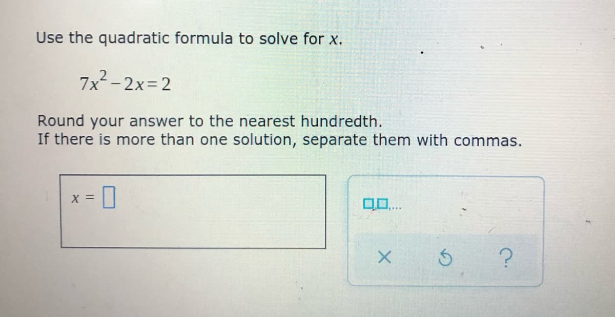 Use the quadratic formula to solve for x.
7x -2x=2
Round your answer to the nearest hundredth.
If there is more than one solution, separate them with commas.
x = |
