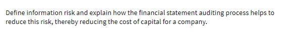 Define information risk and explain how the financial statement auditing process helps to
reduce this risk, thereby reducing the cost of capital for a company.
