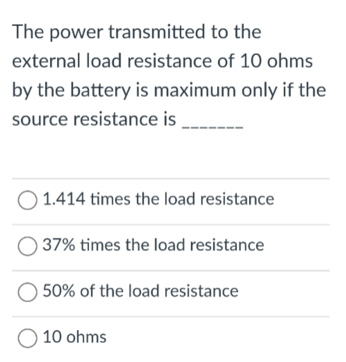 The power transmitted to the
external load resistance of 10 ohms
by the battery is maximum only if the
source resistance is
O 1.414 times the load resistance
O 37% times the load resistance
50% of the load resistance
O 10 ohms