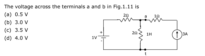 The voltage across the terminals a and b in Fig.1.11 is
(a) 0.5 V
292
(b) 3.0 V
(c) 3.5 V
(d) 4.0 V
1V
+
mgom
252 1H
W
1Ω
t
13A