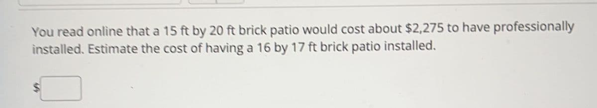 You read online that a 15 ft by 20 ft brick patio would cost about $2,275 to have professionally
installed. Estimate the cost of having a 16 by 17 ft brick patio installed.