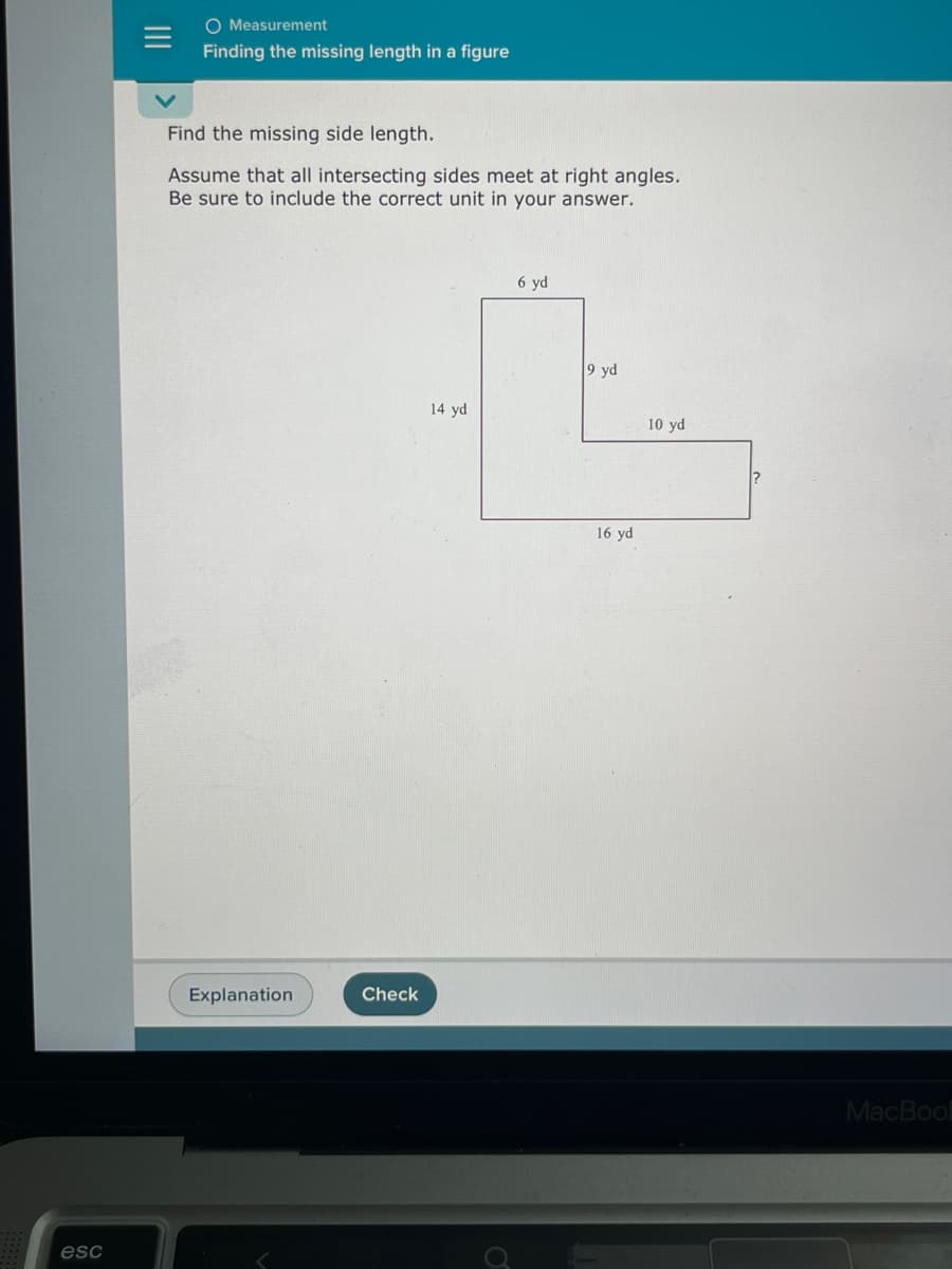 esc
O Measurement
Finding the missing length in a figure
Find the missing side length.
Assume that all intersecting sides meet at right angles.
Be sure to include the correct unit in your answer.
Explanation
Check
6 yd
9 yd
t
14 yd
10 yd
16 yd
?
MacBook