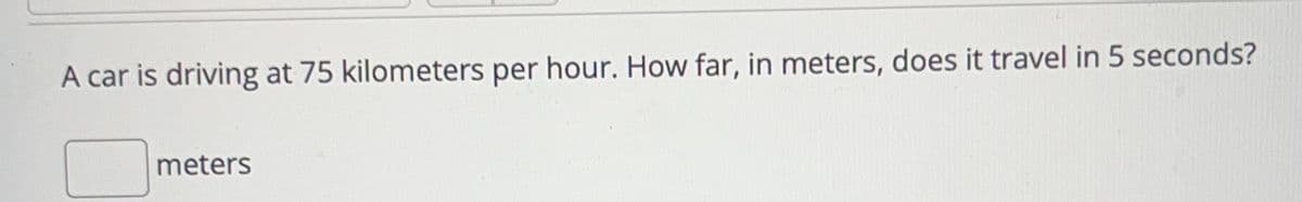 A car is driving at 75 kilometers per hour. How far, in meters, does it travel in 5 seconds?
meters