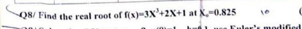 Q8/ Find the real root of f(x)=3X³+2X+1 at X,=0.825
Fulor's modified