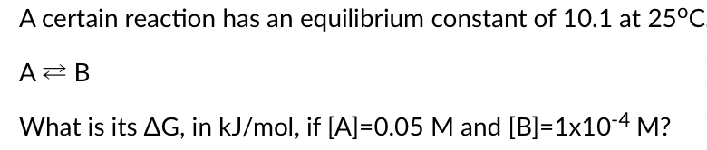 A certain reaction has an equilibrium constant of 10.1 at 25°C
AZ B
What is its AG, in kJ/mol, if [A]=0.05 M and [B]=1x104 M?
