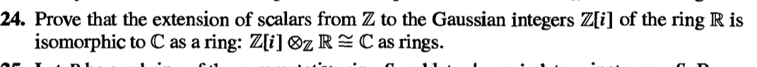 24. Prove that the extension of scalars from Z to the Gaussian integers Z[i] of the ring R is
isomorphic to C as a ring: Z[i] z R C as rings.