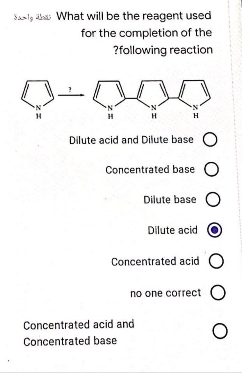 Sals äbäi What will be the reagent used
for the completion of the
?following reaction
N.
N.
N.
H.
H.
Dilute acid and Dilute base O
Concentrated base
Dilute base
Dilute acid
Concentrated acid
no one correct O
Concentrated acid and
Concentrated base
