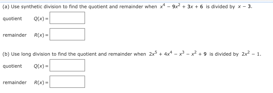 (a) Use synthetic division to find the quotient and remainder when x* - 9x2 + 3x + 6 is divided by x – 3.
quotient
Q(x) =
remainder
R(x) =
(b) Use long division to find the quotient and remainder when 2x5 + 4x4 – x3 – x2 + 9 is divided by 2x² – 1.
quotient
Q(x) =
remainder
R(x) =
