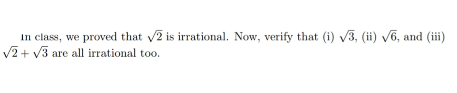 In class, we proved that 2 is irrational. Now, verify that (i) V3, (ii) /6, and (iii)
V2 + V3 are all irrational too.
