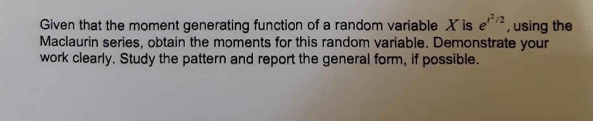 Given that the moment generating function of a random variable X is e2, using the
Maclaurin series, obtain the moments for this random variable. Demonstrate your
work clearly. Study the pattern and report the general form, if possible.
