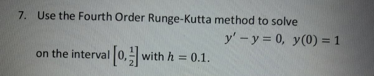 7. Use the Fourth Order Runge-Kutta method to solve
y'-y= 0, y(0) = 1
on the interval 0, - v
with h
0.1.
