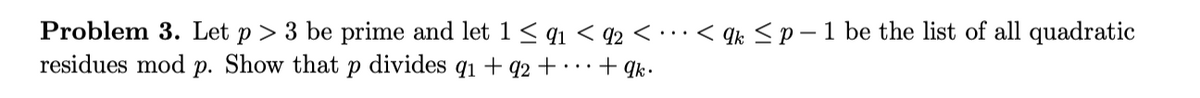 Problem 3. Let p > 3 be prime and let 1< q1 < q2 < • · ·< 9k <p -1 be the list of all quadratic
residues mod
р.
Show that
divides
qi + q2 +
• • · + ¶k•
