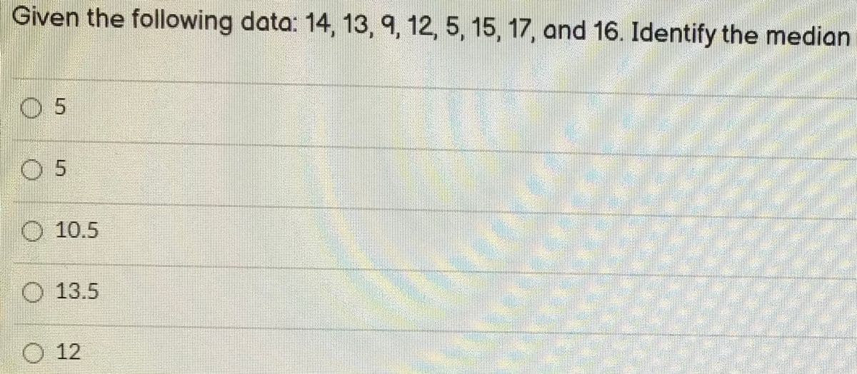 ### Practice Problem: Identifying the Median

#### Given the following data set:
\[ 14, 13, 9, 12, 5, 15, 17, 16 \]

**Question:** Identify the median of the data set.

**Options:**
- ⬤ 5
- ⬤ 5
- ⬤ 10.5
- ⬤ 13.5
- ⬤ 12

#### Detailed Explanation:
To find the median of a data set, follow these steps:

1. **Order the Data:** Arrange the numbers in ascending order.
   \[ 5, 9, 12, 13, 14, 15, 16, 17 \]

2. **Determine the Median:**
    - If the number of data points is odd, the median is the middle number.
    - If the number of data points is even (like in this case, since there are 8 numbers), the median will be the average of the two middle numbers.

   The two middle numbers are the 4th and 5th values in the ordered list:
   \[ 13 \text{ and } 14 \]

   Calculate the average of these two numbers to get the median:
   \[
   \text{Median} = \frac{13 + 14}{2} = 13.5
   \]

Thus, the correct answer is:
- ⬤ 13.5