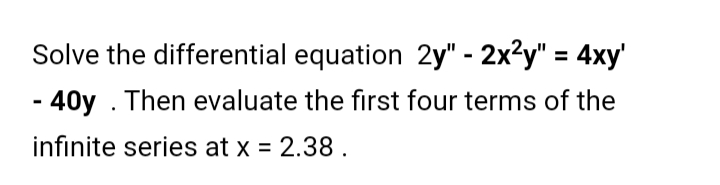 Solve the differential equation 2y" - 2x²y" = 4xy'
- 40y . Then evaluate the first four terms of the
%3D
infinite series at x = 2.38.
