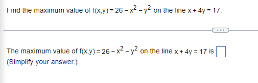 Find the maximum value of f(x,y) = 26-x² - y² on the line x + 4y = 17.
The maximum value of f(x,y) = 26-x² - y² on the line x + 4y = 17 is
(Simplify your answer.)