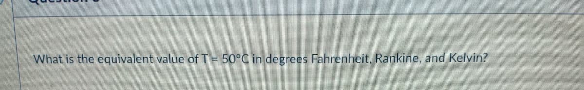 What is the equivalent valuc of T - 50°C in degrees Fahrenheit, Rankinc, and Kelvin?
