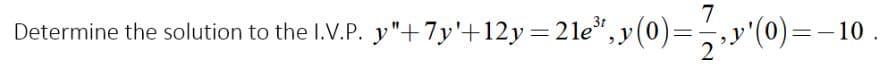 Determine the solution to the I.V.P. y"+7y'+12y=21e³,y(0)=3,›¹'(0)=–10.