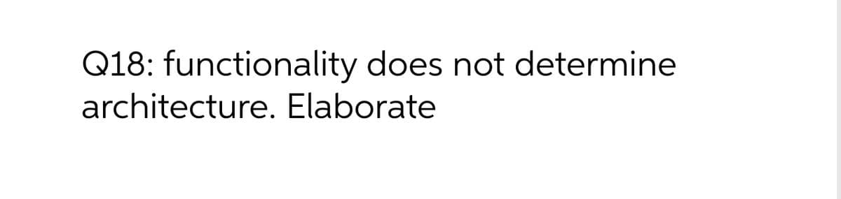 Q18: functionality does not determine
architecture. Elaborate
