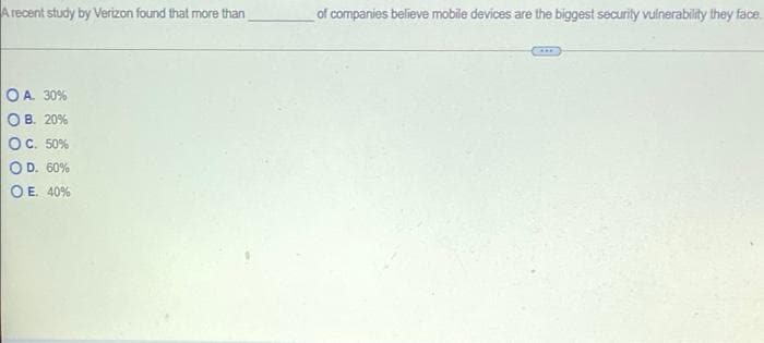 A recent study by Verizon found that more than
of companies believe mobile devices are the biggest securilty vulnerability they face.
O A. 30%
O B. 20%
OC. 50%
O D. 60%
O E. 40%
