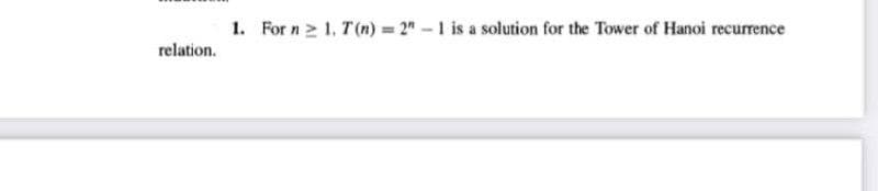 1. For n 2 1, T (n) = 2" - 1 is a solution for the Tower of Hanoi recurrence
relation.
