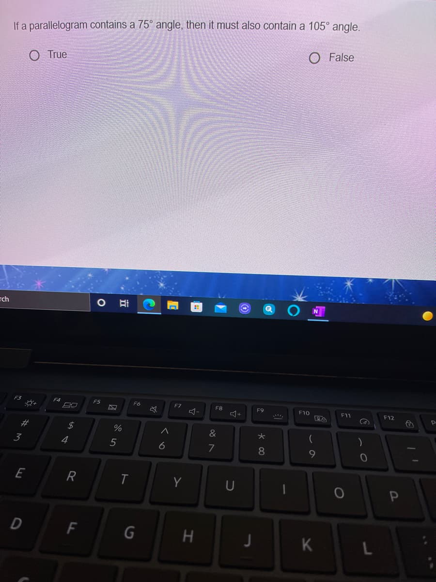 If a parallelogram contains a 75° angle, then it must also contain a 105° angle.
O False
True
rch
F4
F5
F6
F7
F8
F9
F10
F11
F12
&
3
4
5
7
8
E
R
Y
U
D
F
K
L
ト
%23
