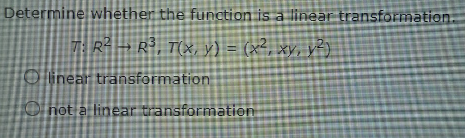 Determine whether the function is a linear transformation.
T: R² → R³, T(Xx, y) = (x², xy, y2)
O linear transformation
O not a linear transformation
