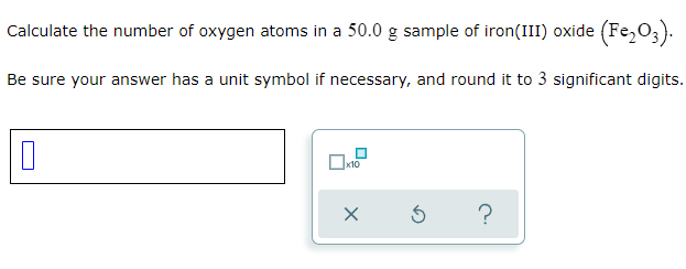 Calculate the number of oxygen atoms in a 50.0 g sample of iron(III) oxide (Fe,0,).
Be sure your answer has a unit symbol if necessary, and round it to 3 significant digits.
x10
