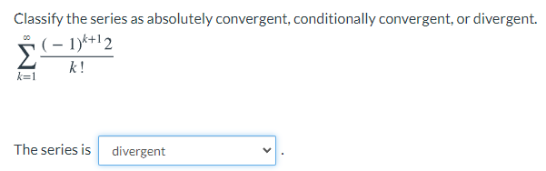 Classify the series as absolutely convergent, conditionally convergent, or divergent.
(– 1)k+12
Σ
00
k!
k=1
The series is
divergent
