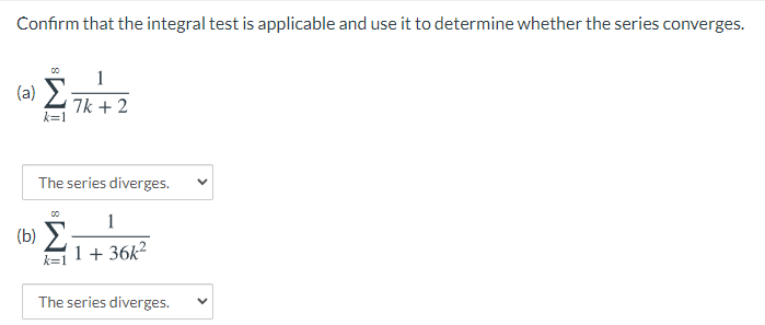 Confirm that the integral test is applicable and use it to determine whether the series converges.
1
(a) 27k +2
The series diverges.
1
(b) >
1 + 36k2
00
k=1
The series diverges.
