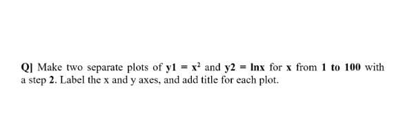 QJ Make two separate plots of y1 = x' and y2 = Inx for x from 1 to 100 with
a step 2. Label the x and y axes, and add title for each plot.
