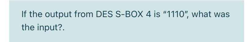 If the output from DES S-BOX 4 is "1110", what was
the input?.
