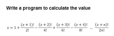 Write a program to calculate the value
(x+ 1)! (x+2)!
, (x+3)! (x+ 4)!
+
(x +n)!
s = 1+
2!
4!
6!
8!
2n!
