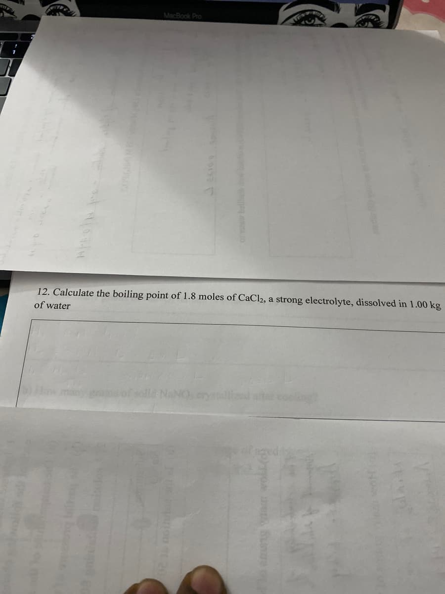 MacBook Pro
12. Calculate the boiling point of 1.8 moles of CaCl2, a strong electrolyte, dissolved in 1.00 kg
of water
