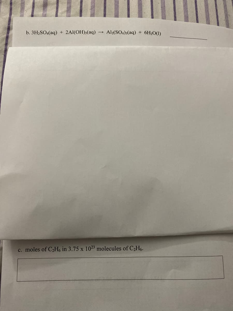 b. 3H2SO4(aq) + 2Al(OH)3(aq) →
Al2(SO4)3(aq) + 6H2O(1)
c. moles of C2H6 in 3.75 x 1023 molecules of C2H6.
