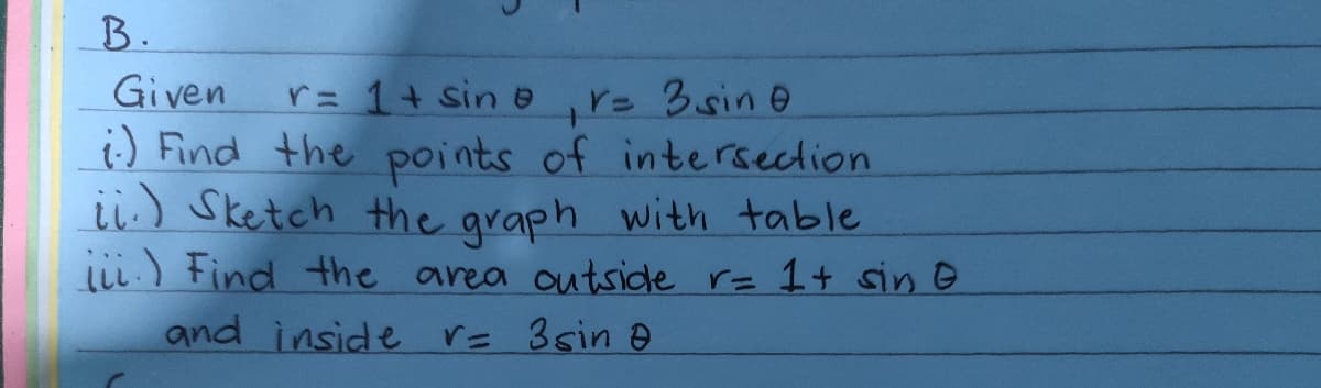 B.
Given
:) Find the points of intersection
ii.) Sketch the graph with table
li.) Find the area outside r= 1+ sin e
and inside V= 3sin a
r= 1+ sin e
r 3sin e
