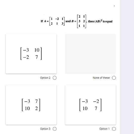 [1 -2 17
If A=
21 3
[2 1
and B = 3 2, then (AB)T is equal
-3
10
-2
7
Option 2
None of these O
-3 7
-3
-2
10 2
10
7
Option 3
Option 1
