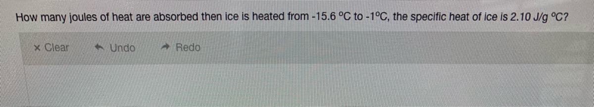 How many joules of heat are absorbed then ice is heated from -15.6 °C to -1°C, the specific heat of ice is 2.10 J/g °C?
x Clear
1 Undo
Redo
